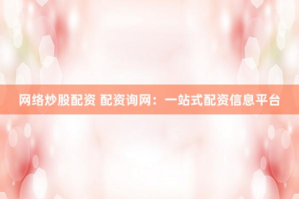网络炒股配资 配资询网：一站式配资信息平台