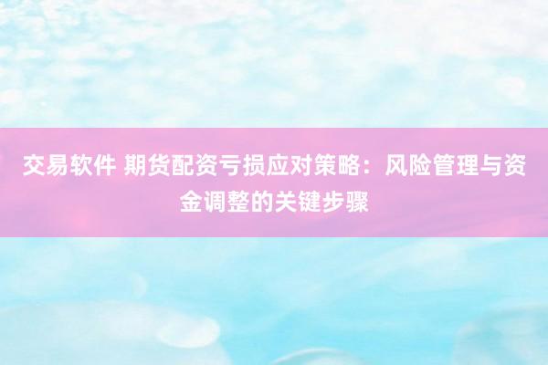 交易软件 期货配资亏损应对策略：风险管理与资金调整的关键步骤