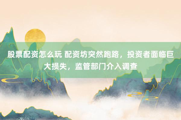 股票配资怎么玩 配资坊突然跑路，投资者面临巨大损失，监管部门介入调查