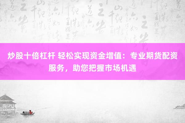 炒股十倍杠杆 轻松实现资金增值：专业期货配资服务，助您把握市场机遇