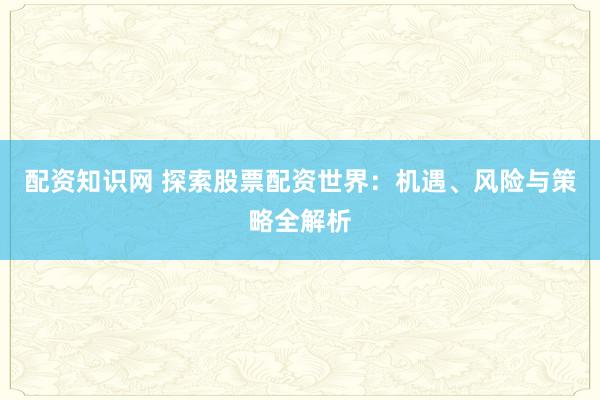 配资知识网 探索股票配资世界：机遇、风险与策略全解析