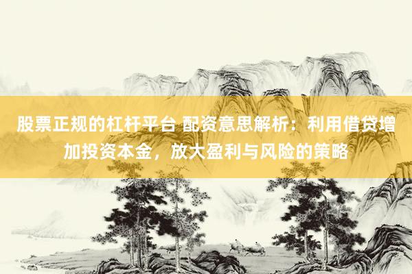 股票正规的杠杆平台 配资意思解析：利用借贷增加投资本金，放大盈利与风险的策略