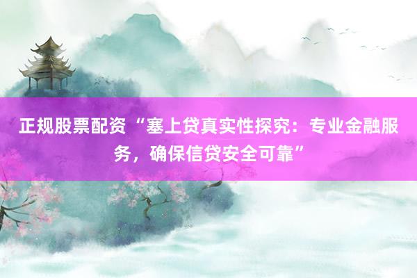 正规股票配资 “塞上贷真实性探究：专业金融服务，确保信贷安全可靠”