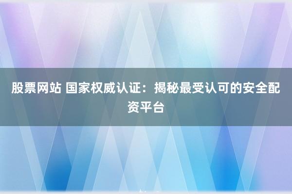 股票网站 国家权威认证：揭秘最受认可的安全配资平台