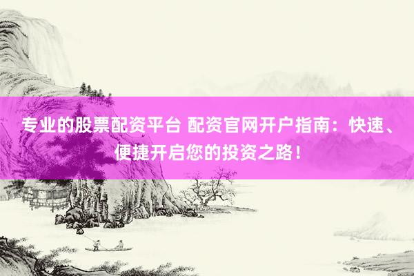 专业的股票配资平台 配资官网开户指南：快速、便捷开启您的投资之路！