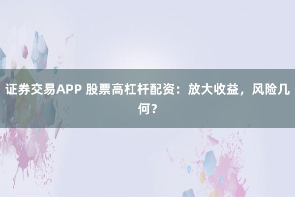 证券交易APP 股票高杠杆配资：放大收益，风险几何？