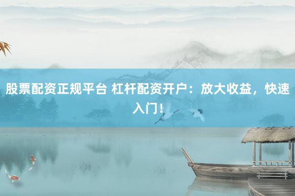 股票配资正规平台 杠杆配资开户：放大收益，快速入门！