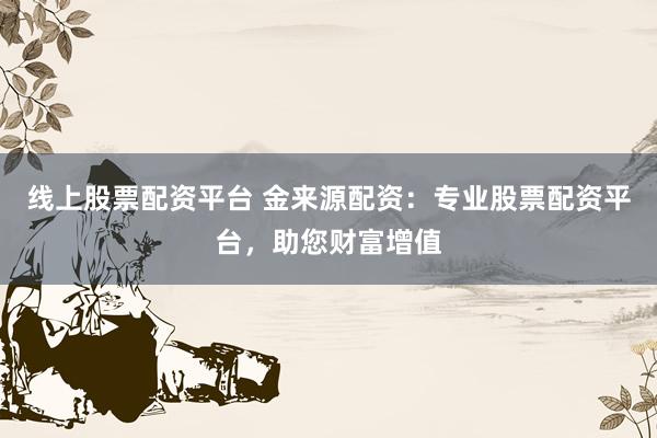 线上股票配资平台 金来源配资：专业股票配资平台，助您财富增值