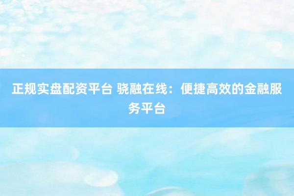 正规实盘配资平台 骁融在线：便捷高效的金融服务平台