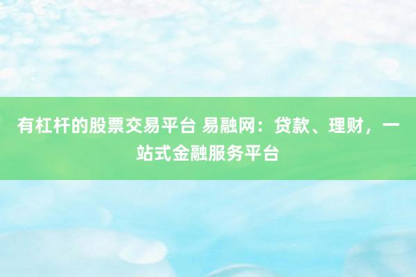 有杠杆的股票交易平台 易融网：贷款、理财，一站式金融服务平台