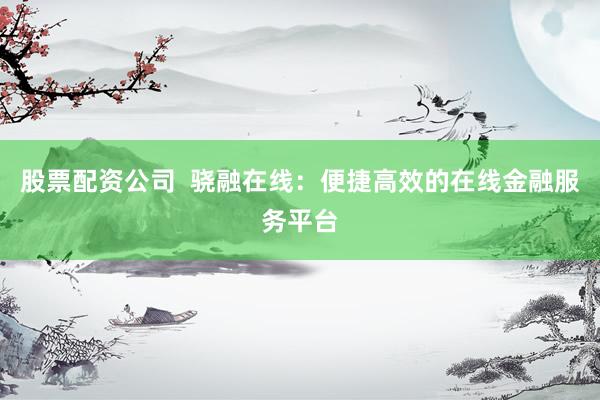 股票配资公司  骁融在线：便捷高效的在线金融服务平台