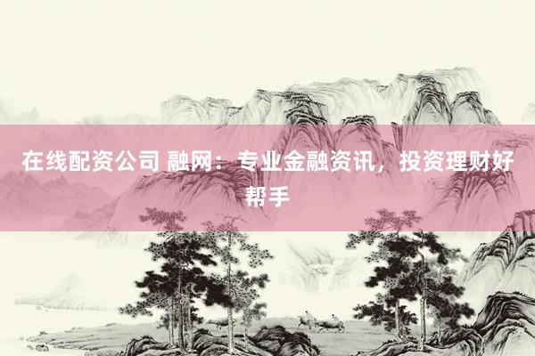 在线配资公司 融网：专业金融资讯，投资理财好帮手