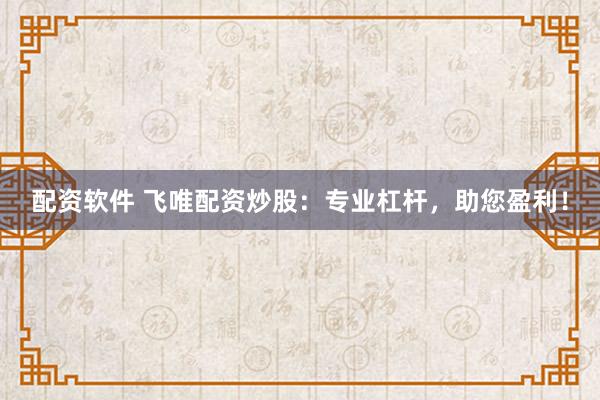 配资软件 飞唯配资炒股：专业杠杆，助您盈利！