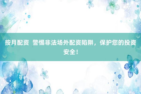 按月配资  警惕非法场外配资陷阱，保护您的投资安全！