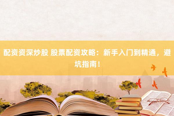 配资资深炒股 股票配资攻略：新手入门到精通，避坑指南！