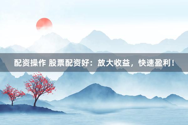 配资操作 股票配资好：放大收益，快速盈利！