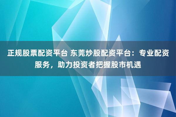 正规股票配资平台 东莞炒股配资平台：专业配资服务，助力投资者把握股市机遇