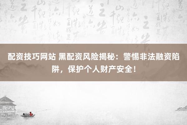 配资技巧网站 黑配资风险揭秘：警惕非法融资陷阱，保护个人财产安全！