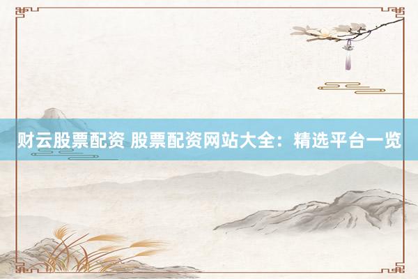 财云股票配资 股票配资网站大全：精选平台一览