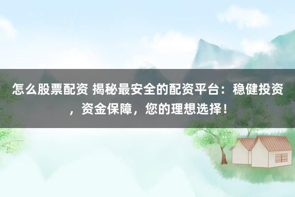 怎么股票配资 揭秘最安全的配资平台：稳健投资，资金保障，您的理想选择！