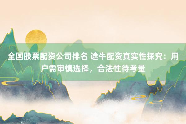 全国股票配资公司排名 途牛配资真实性探究：用户需审慎选择，合法性待考量
