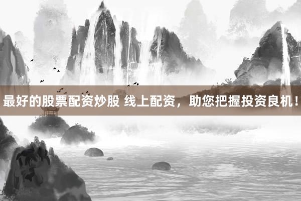 最好的股票配资炒股 线上配资，助您把握投资良机！