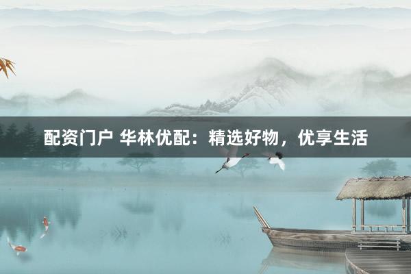 配资门户 华林优配：精选好物，优享生活