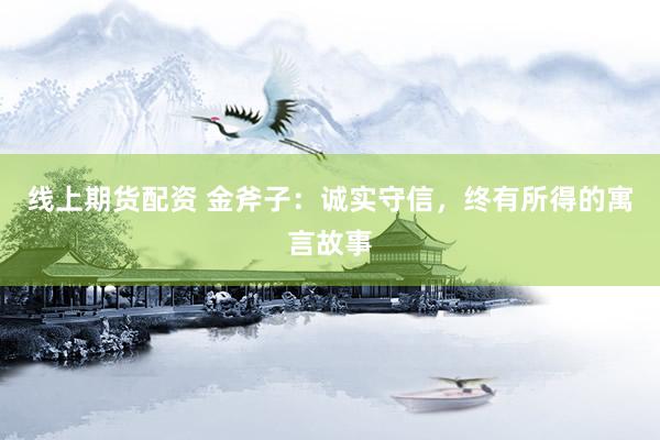 线上期货配资 金斧子：诚实守信，终有所得的寓言故事
