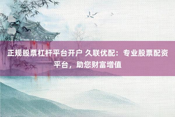 正规股票杠杆平台开户 久联优配：专业股票配资平台，助您财富增值