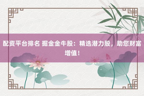 配资平台排名 掘金金牛股：精选潜力股，助您财富增值！