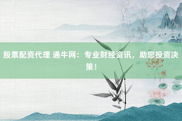 股票配资代理 通牛网：专业财经资讯，助您投资决策！