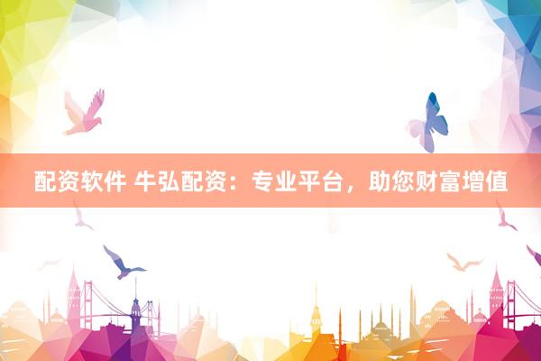 配资软件 牛弘配资：专业平台，助您财富增值