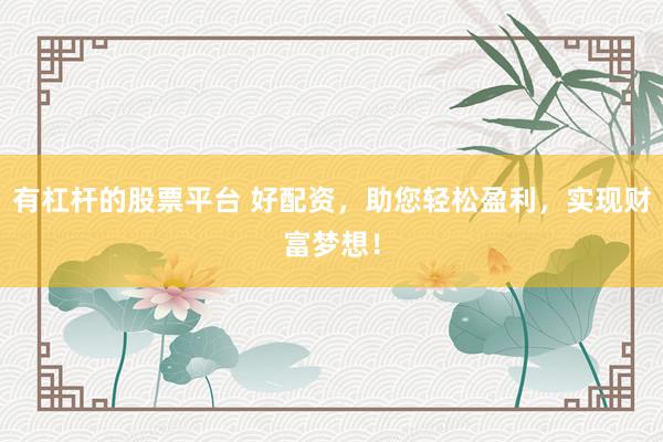 有杠杆的股票平台 好配资，助您轻松盈利，实现财富梦想！
