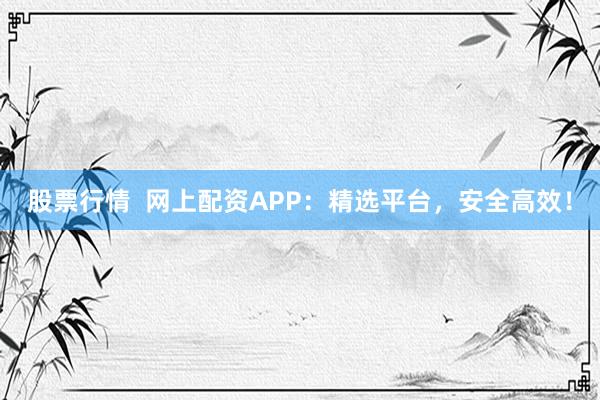 股票行情  网上配资APP：精选平台，安全高效！