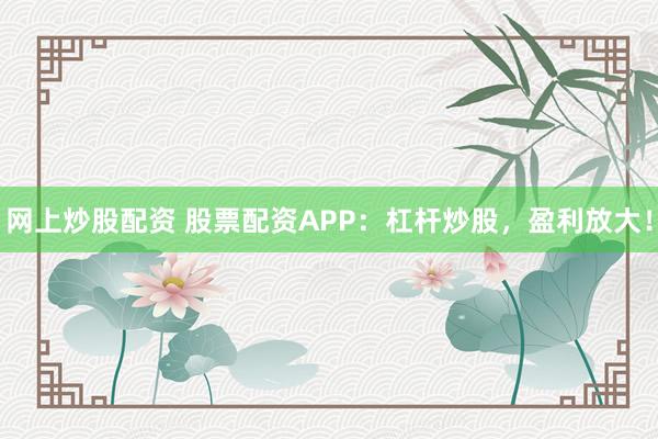网上炒股配资 股票配资APP：杠杆炒股，盈利放大！