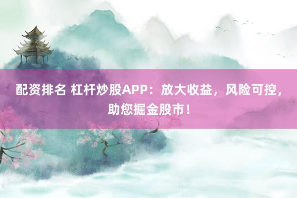 配资排名 杠杆炒股APP：放大收益，风险可控，助您掘金股市！