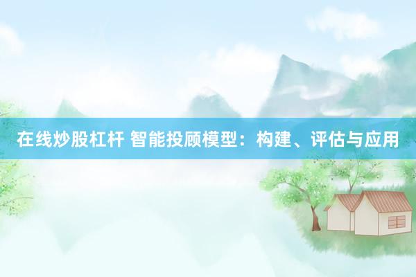 在线炒股杠杆 智能投顾模型：构建、评估与应用
