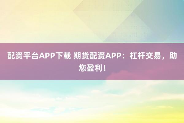 配资平台APP下载 期货配资APP：杠杆交易，助您盈利！