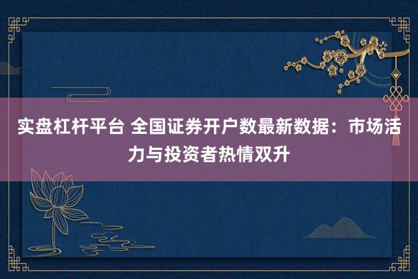实盘杠杆平台 全国证券开户数最新数据：市场活力与投资者热情双升