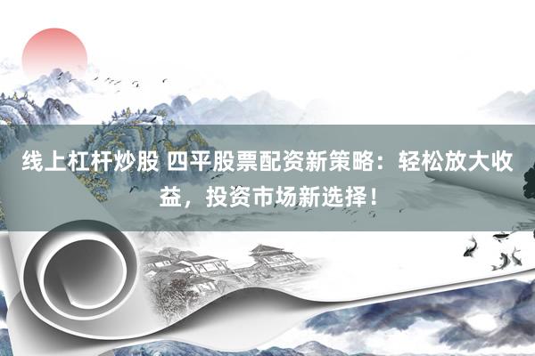 线上杠杆炒股 四平股票配资新策略：轻松放大收益，投资市场新选择！