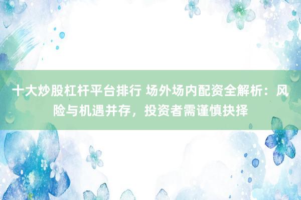 十大炒股杠杆平台排行 场外场内配资全解析：风险与机遇并存，投资者需谨慎抉择