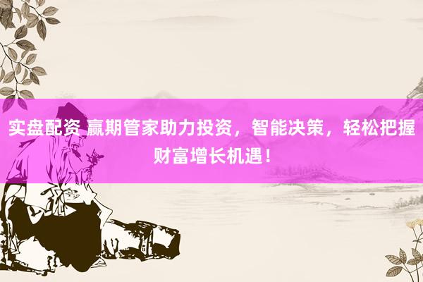 实盘配资 赢期管家助力投资，智能决策，轻松把握财富增长机遇！