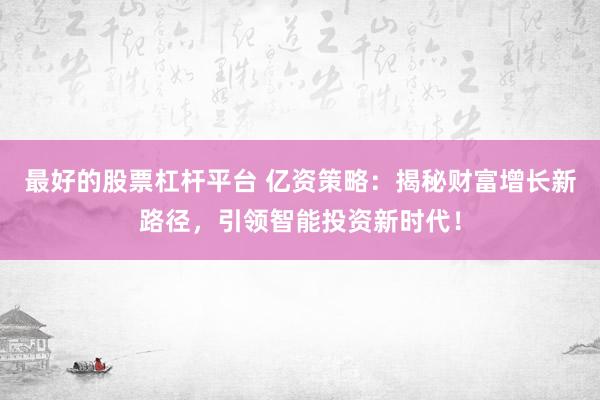 最好的股票杠杆平台 亿资策略：揭秘财富增长新路径，引领智能投资新时代！