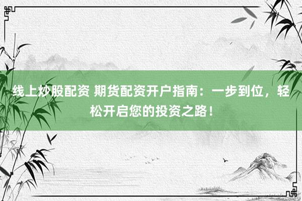 线上炒股配资 期货配资开户指南：一步到位，轻松开启您的投资之路！