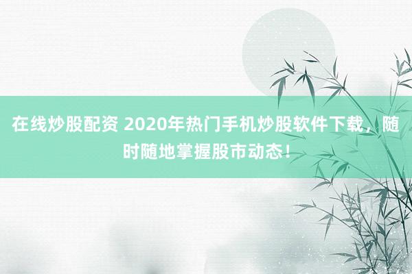 在线炒股配资 2020年热门手机炒股软件下载，随时随地掌握股市动态！
