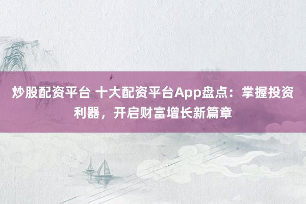 炒股配资平台 十大配资平台App盘点：掌握投资利器，开启财富增长新篇章