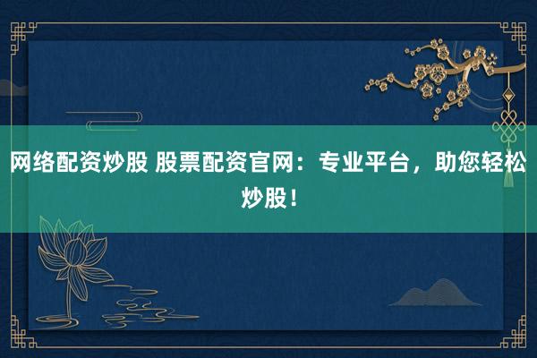网络配资炒股 股票配资官网：专业平台，助您轻松炒股！