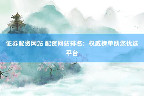 证券配资网站 配资网站排名：权威榜单助您优选平台