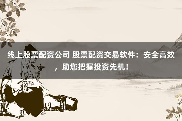 线上股票配资公司 股票配资交易软件：安全高效，助您把握投资先机！
