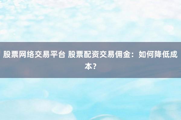 股票网络交易平台 股票配资交易佣金：如何降低成本？
